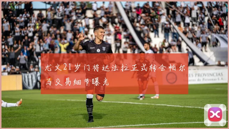 尤文21岁门将达法拉正式转会帕尔马交易细节曝光