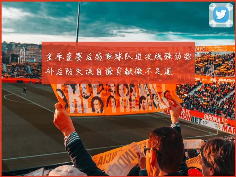 金承奎赛后感慨球队进攻线强劲弥补后防失误自谦贡献微不足道
