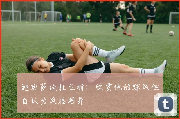 迪班萨谈杜兰特：欣赏他的球风但自认为风格迥异