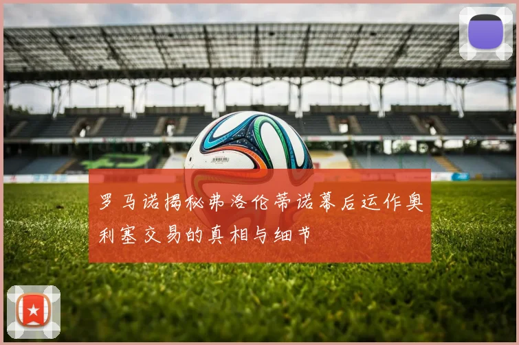 罗马诺揭秘弗洛伦蒂诺幕后运作奥利塞交易的真相与细节