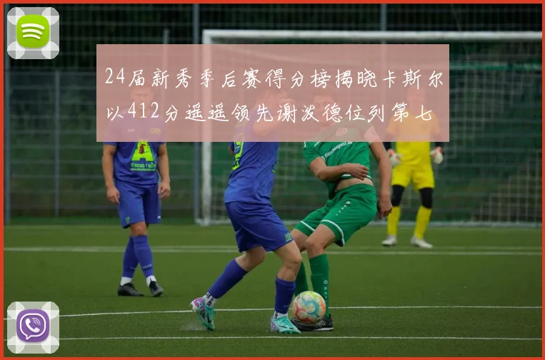 24届新秀季后赛得分榜揭晓卡斯尔以412分遥遥领先谢泼德位列第七