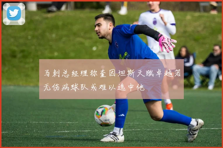 马刺总经理称奎因坦斯天赋卓越若无伤病球队或难以选中他