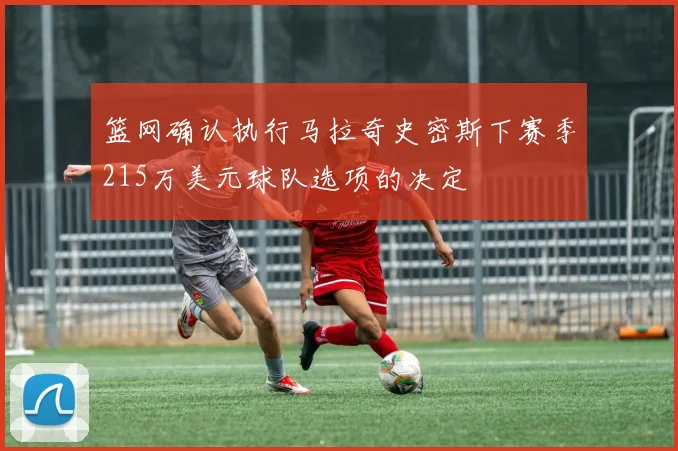 篮网确认执行马拉奇史密斯下赛季215万美元球队选项的决定