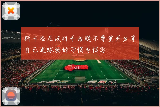 斯卡洛尼谈对手话题不尊重并分享自己进球场的习惯与信念
