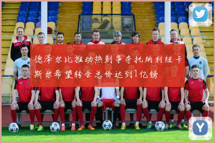 德泽尔比推动热刺争夺托纳利纽卡斯尔希望转会总价达到1亿镑
