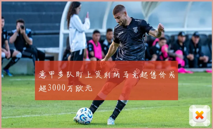 意甲多队盯上莫利纳马竞起售价或超3000万欧元