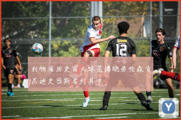 利物浦历史百大球星揭晓劳伦森肯尼迪史密斯名列其中