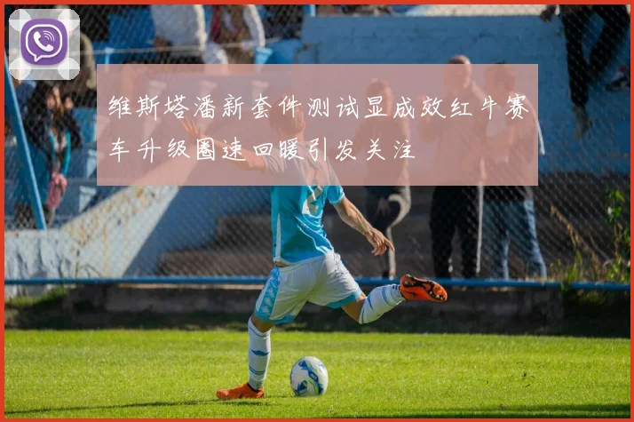 维斯塔潘新套件测试显成效红牛赛车升级圈速回暖引发关注